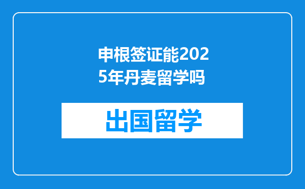 申根签证能2025年丹麦留学吗