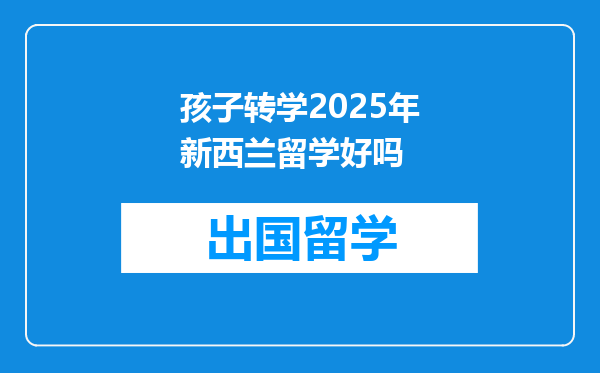 孩子转学2025年新西兰留学好吗