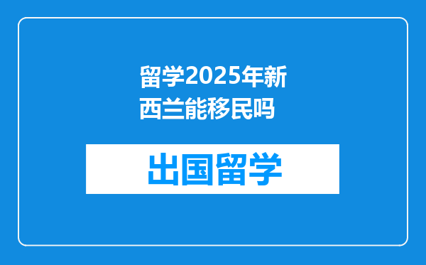 留学2025年新西兰能移民吗