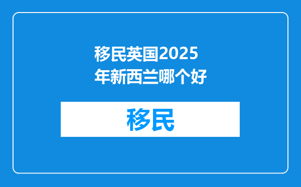 移民英国2025年新西兰哪个好