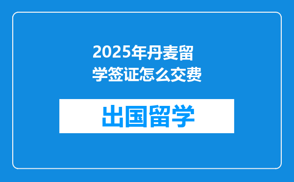 2025年丹麦留学签证怎么交费