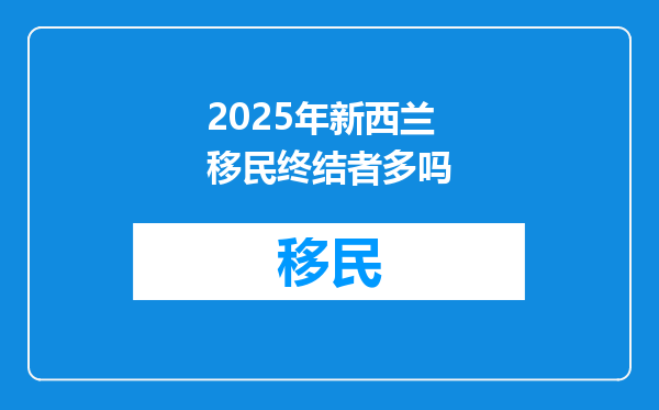 2025年新西兰移民终结者多吗