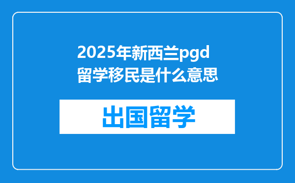 2025年新西兰pgd留学移民是什么意思