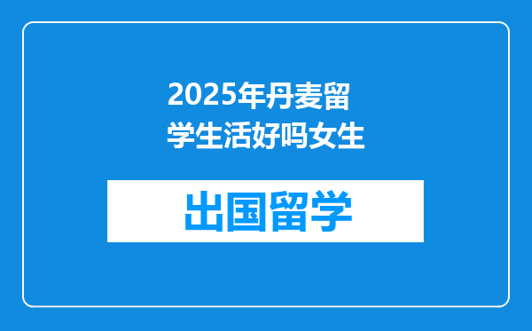 2025年丹麦留学生活好吗女生