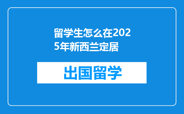 留学生怎么在2025年新西兰定居