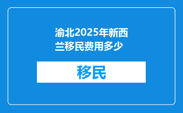 渝北2025年新西兰移民费用多少