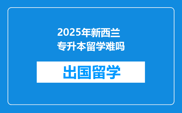 2025年新西兰专升本留学难吗