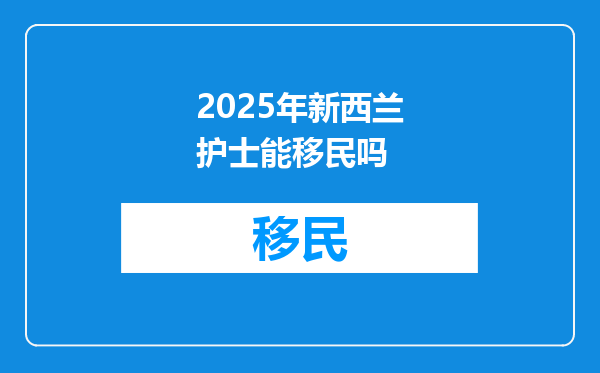 2025年新西兰护士能移民吗
