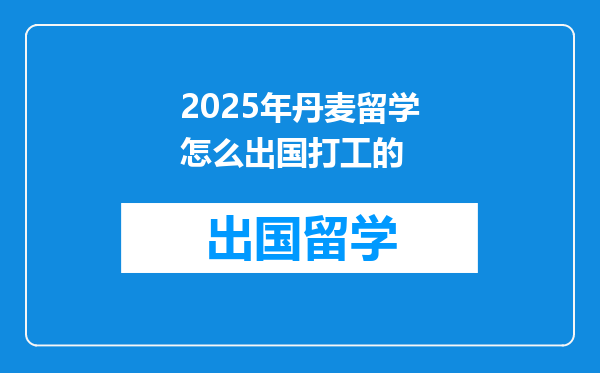 2025年丹麦留学怎么出国打工的