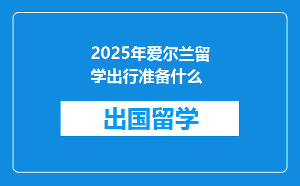 2025年爱尔兰留学出行准备什么