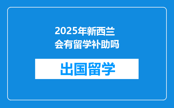 2025年新西兰会有留学补助吗