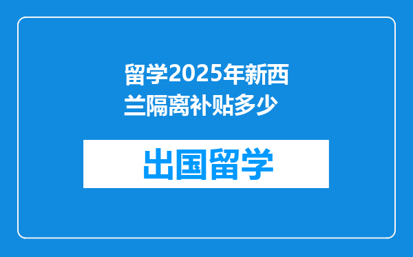 留学2025年新西兰隔离补贴多少