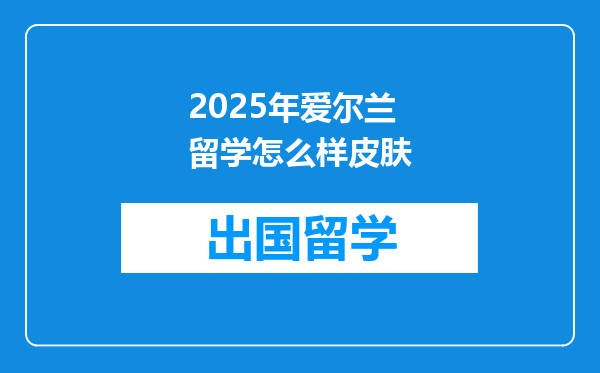 2025年爱尔兰留学怎么样皮肤