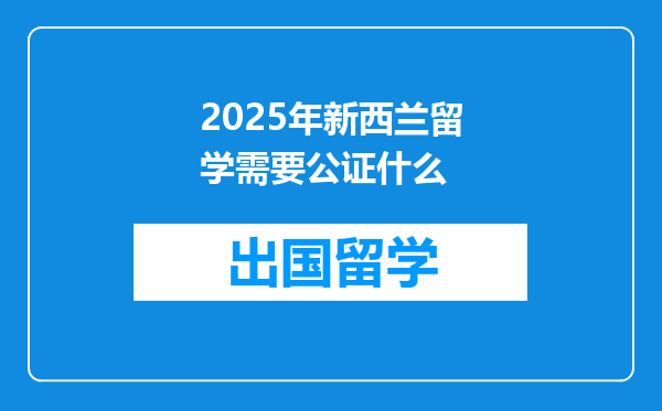 2025年新西兰留学需要公证什么