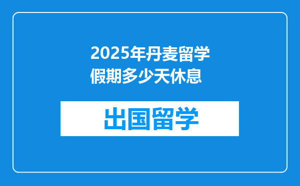 2025年丹麦留学假期多少天休息