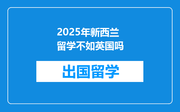 2025年新西兰留学不如英国吗