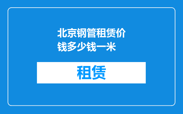 北京钢管租赁价钱多少钱一米