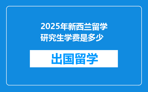 2025年新西兰留学研究生学费是多少