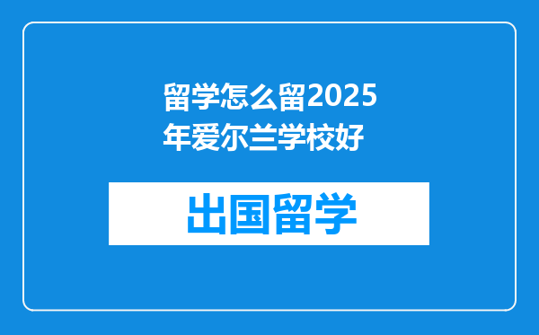 留学怎么留2025年爱尔兰学校好