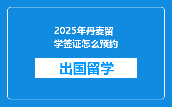 2025年丹麦留学签证怎么预约