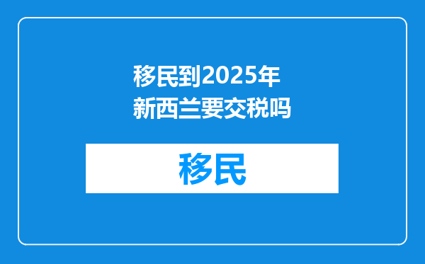 移民到2025年新西兰要交税吗