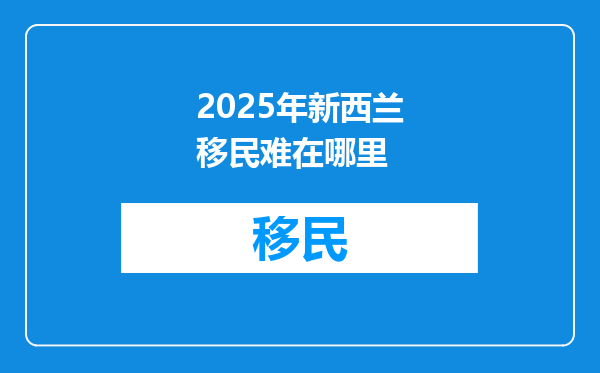 2025年新西兰移民难在哪里