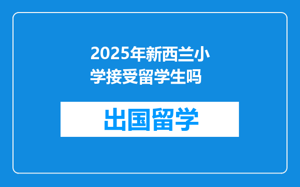 2025年新西兰小学接受留学生吗