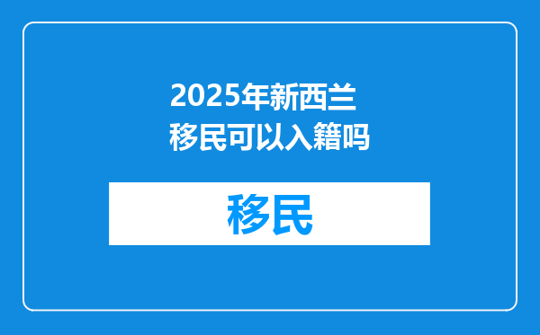 2025年新西兰移民可以入籍吗