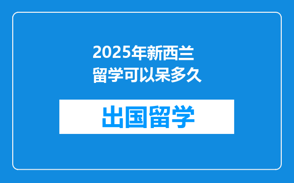 2025年新西兰留学可以呆多久