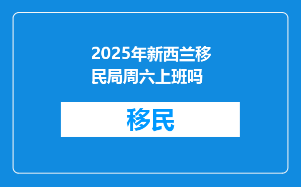 2025年新西兰移民局周六上班吗