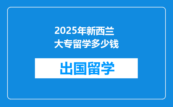 2025年新西兰大专留学多少钱