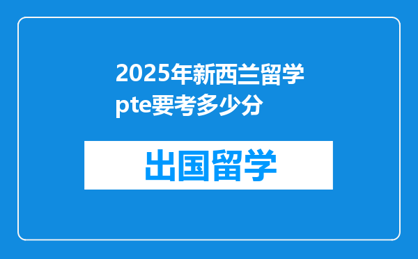 2025年新西兰留学pte要考多少分