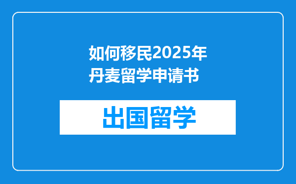 如何移民2025年丹麦留学申请书