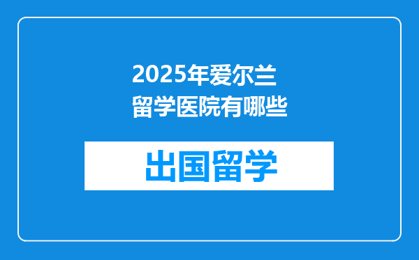 2025年爱尔兰留学医院有哪些