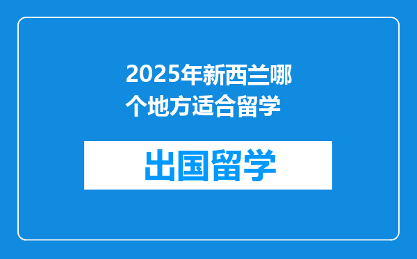 2025年新西兰哪个地方适合留学