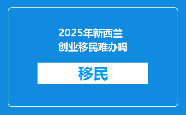 2025年新西兰创业移民难办吗