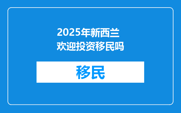 2025年新西兰欢迎投资移民吗