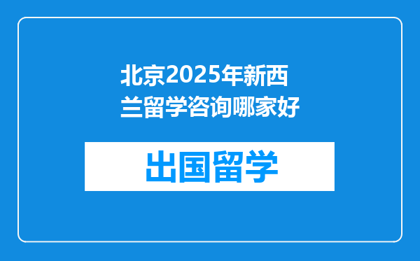 北京2025年新西兰留学咨询哪家好