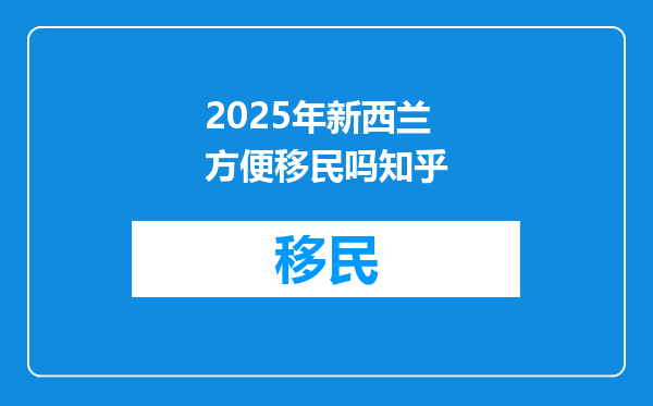 2025年新西兰方便移民吗知乎