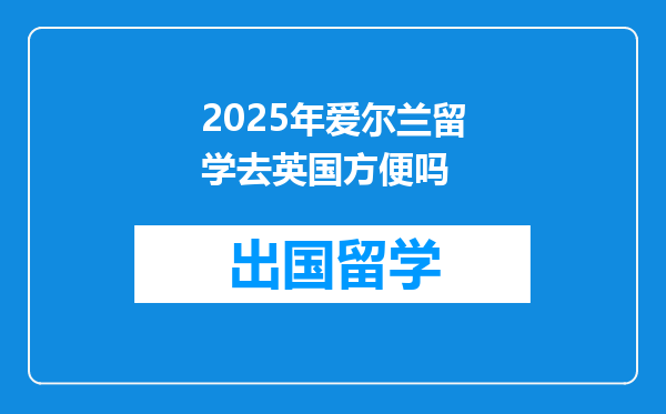 2025年爱尔兰留学去英国方便吗