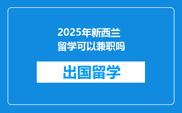 2025年新西兰留学可以兼职吗