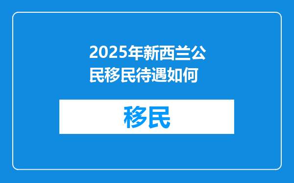 2025年新西兰公民移民待遇如何