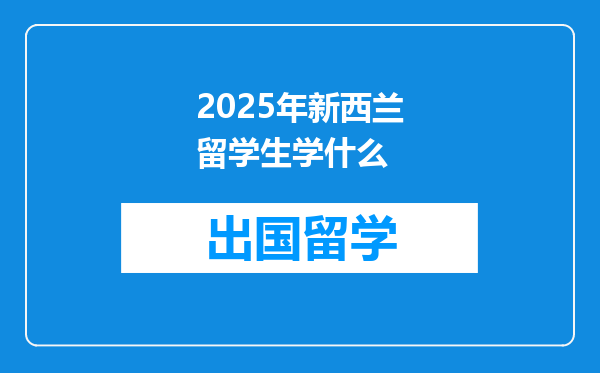2025年新西兰留学生学什么