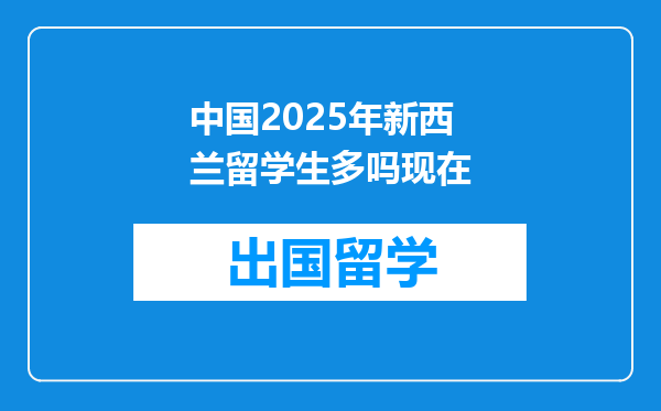 中国2025年新西兰留学生多吗现在