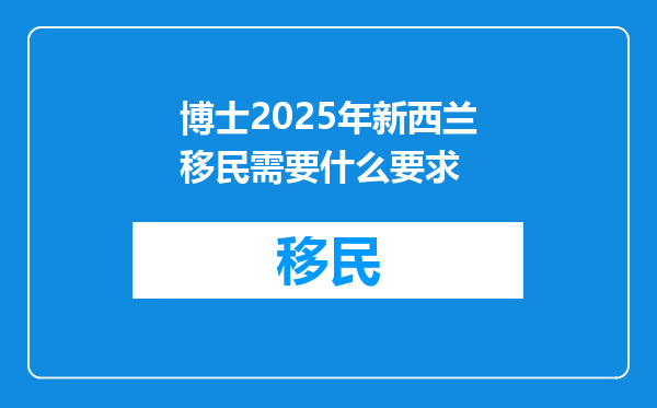 博士2025年新西兰移民需要什么要求