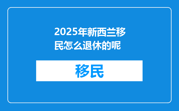 2025年新西兰移民怎么退休的呢