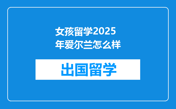 女孩留学2025年爱尔兰怎么样