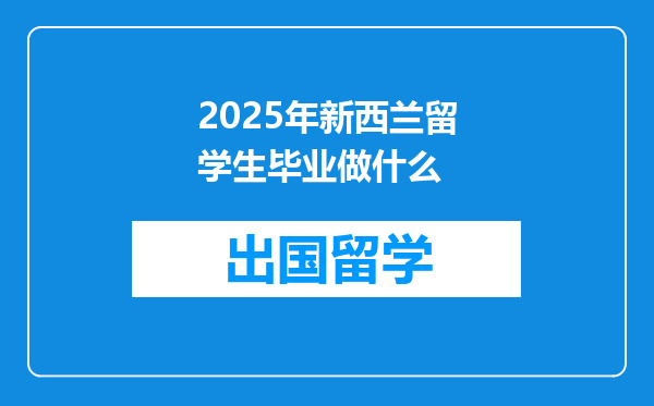 2025年新西兰留学生毕业做什么