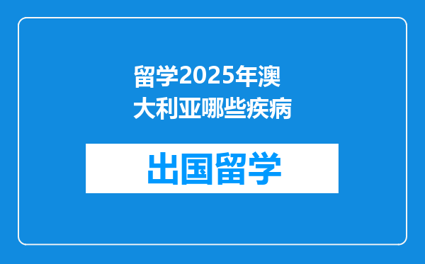 留学2025年澳大利亚哪些疾病