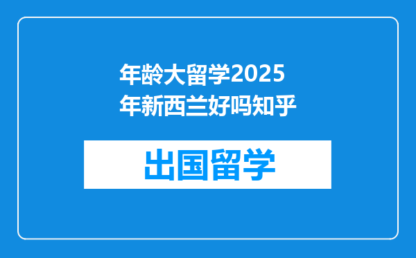 年龄大留学2025年新西兰好吗知乎